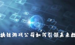 深圳区块链游戏公司如何引领未来数字娱乐