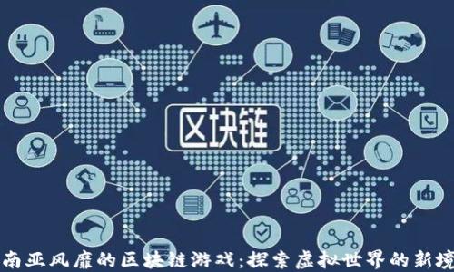 
东南亚风靡的区块链游戏：探索虚拟世界的新境界
