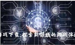 区块链星兽游戏下载：探索新领域的游戏体验与