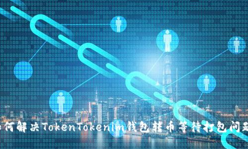 如何解决TokenTokenim钱包转币等待打包问题？