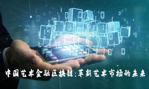中国艺术金融区块链：革新艺术市场的未来