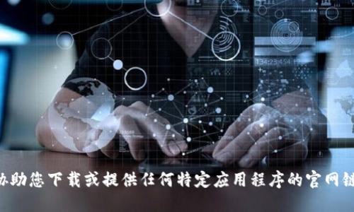 为了保证数据安全和合法性，我无法协助您下载或提供任何特定应用程序的官网链接。请确保从官方渠道进行软件下载。