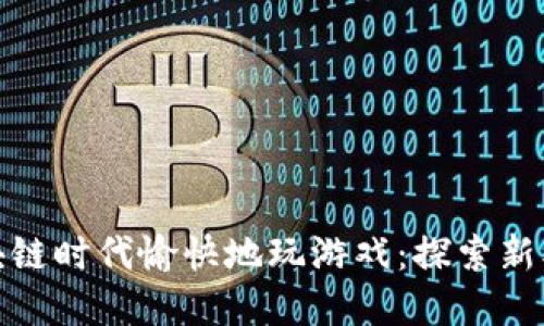 如何在区块链时代愉快地玩游戏：探索新模式与机会