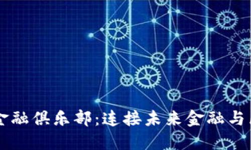 中国区块链金融俱乐部：连接未来金融与区块链的桥梁