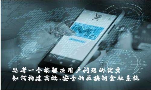 思考一个能解决用户问题的优秀  
如何构建高效、安全的区块链金融系统